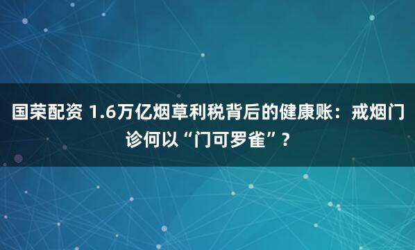 国荣配资 1.6万亿烟草利税背后的健康账：戒烟门诊何以“门可罗雀”？