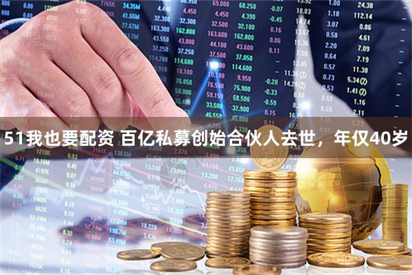 51我也要配资 百亿私募创始合伙人去世，年仅40岁