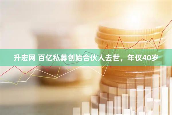 升宏网 百亿私募创始合伙人去世，年仅40岁