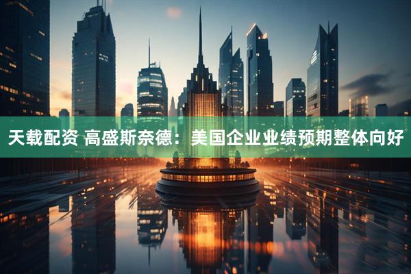 天载配资 高盛斯奈德：美国企业业绩预期整体向好