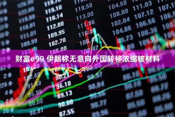 财富e99 伊朗称无意向外国转移浓缩核材料