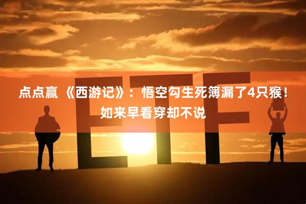 点点赢 《西游记》：悟空勾生死簿漏了4只猴！如来早看穿却不说