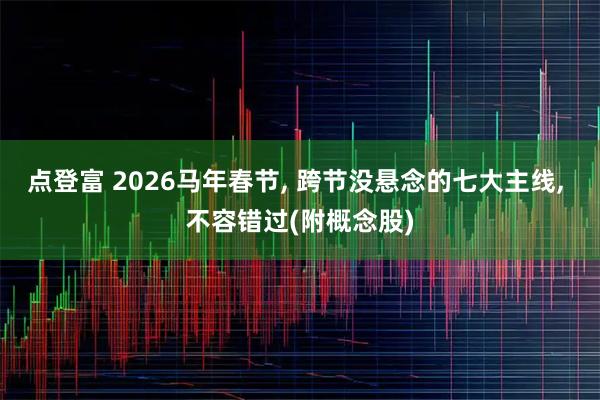 点登富 2026马年春节, 跨节没悬念的七大主线, 不容错过(附概念股)