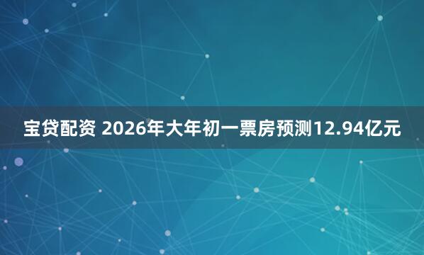 宝贷配资 2026年大年初一票房预测12.94亿元