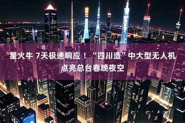 星火牛 7天极速响应 ！“四川造”中大型无人机点亮总台春晚夜空