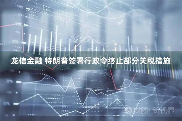 龙信金融 特朗普签署行政令终止部分关税措施