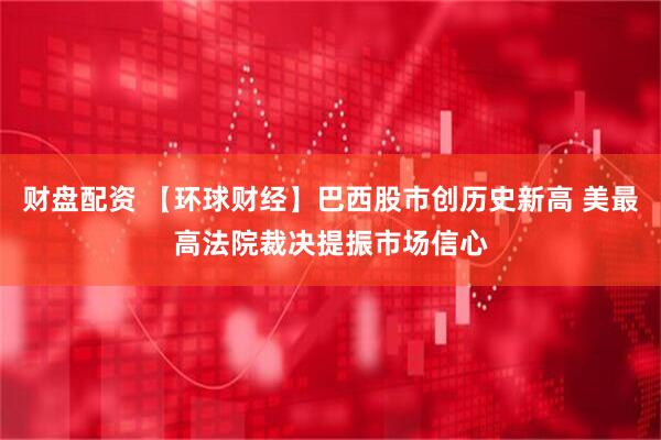 财盘配资 【环球财经】巴西股市创历史新高 美最高法院裁决提振市场信心