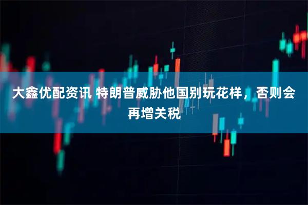大鑫优配资讯 特朗普威胁他国别玩花样，否则会再增关税