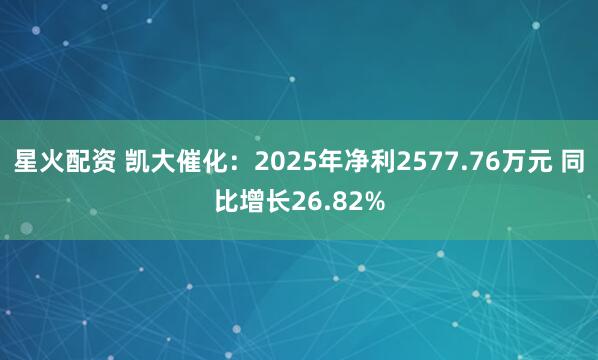 星火配资 凯大催化：2025年净利2577.76万元 同比增长26.82%