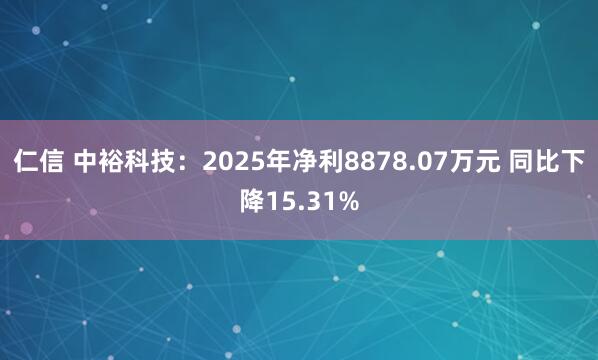仁信 中裕科技：2025年净利8878.07万元 同比下降15.31%