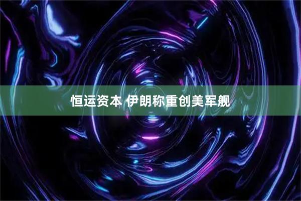 恒运资本 伊朗称重创美军舰