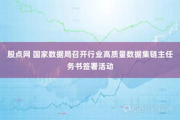 股点网 国家数据局召开行业高质量数据集链主任务书签署活动