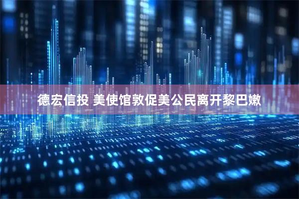 德宏信投 美使馆敦促美公民离开黎巴嫩