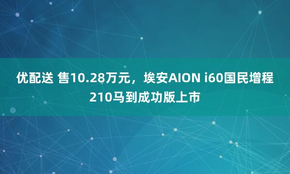 优配送 售10.28万元，埃安AION i60国民增程210马到成功版上市
