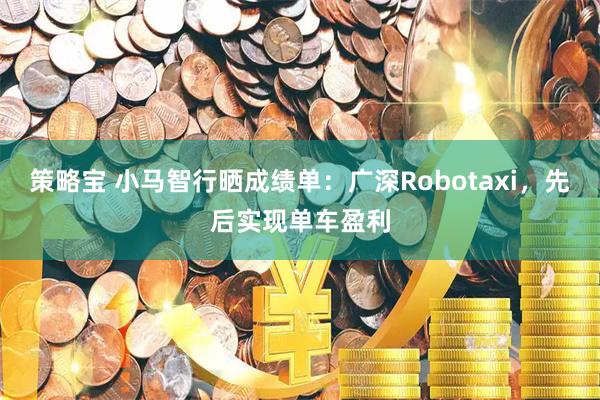 策略宝 小马智行晒成绩单：广深Robotaxi，先后实现单车盈利