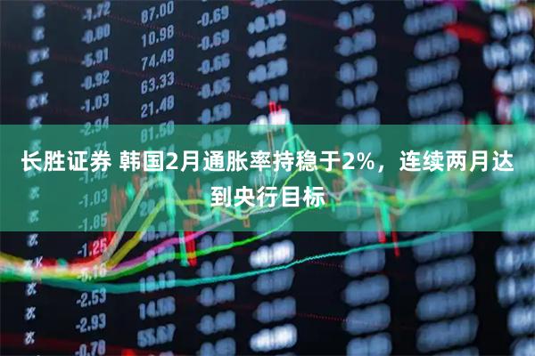 长胜证券 韩国2月通胀率持稳于2%，连续两月达到央行目标