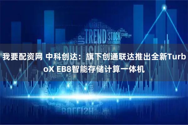 我要配资网 中科创达：旗下创通联达推出全新TurboX EB8智能存储计算一体机