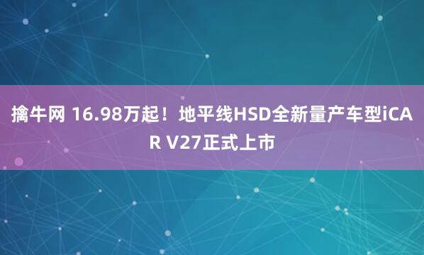 擒牛网 16.98万起！地平线HSD全新量产车型iCAR V27正式上市