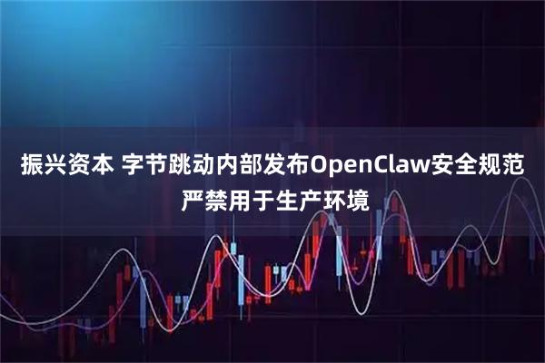 振兴资本 字节跳动内部发布OpenClaw安全规范 严禁用于生产环境