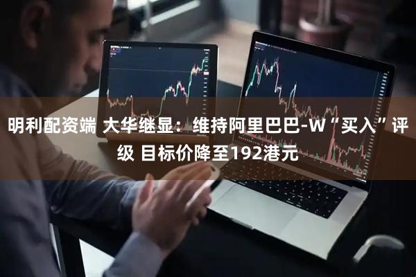 明利配资端 大华继显：维持阿里巴巴-W“买入”评级 目标价降至192港元