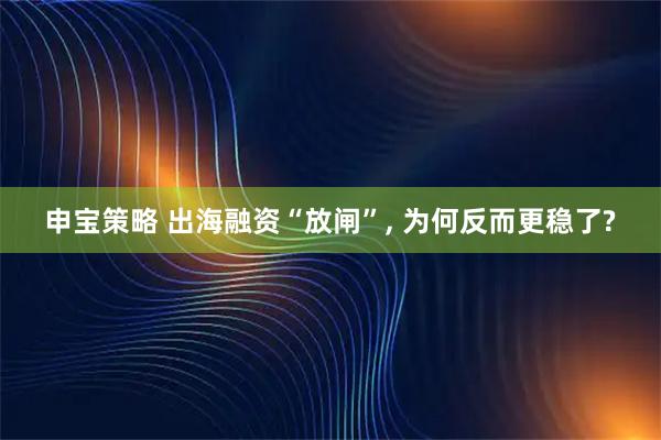 申宝策略 出海融资“放闸”, 为何反而更稳了?