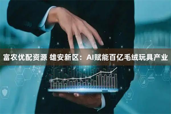 富农优配资源 雄安新区：AI赋能百亿毛绒玩具产业